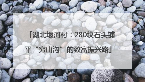 湖北堰河村：280块石头铺平“穷山沟”的致富振兴路
