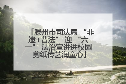 滕州市司法局 “非遗+普法” 迎 “六一” 法治宣讲进校园 剪纸传艺润童心