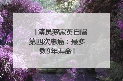 演员罗家英自曝第四次患癌：最多剩9年寿命
