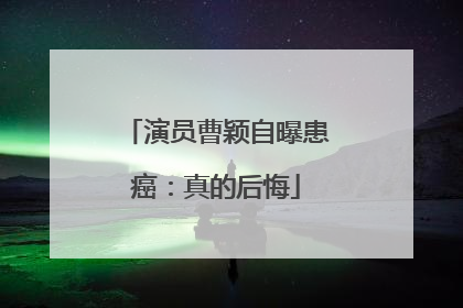 演员曹颖自曝患癌：真的后悔