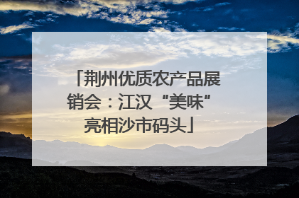 荆州优质农产品展销会：江汉“美味”亮相沙市码头