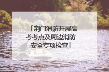 荆门消防开展高考考点及周边消防安全专项检查