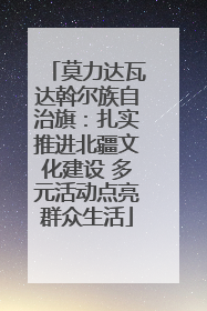 莫力达瓦达斡尔族自治旗：扎实推进北疆文化建设 多元活动点亮群众生活