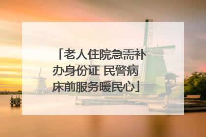 老人住院急需补办身份证 民警病床前服务暖民心