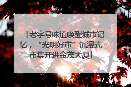 老字号味道唤醒城市记忆，“光明好市”沉浸式市集开进金茂大厦