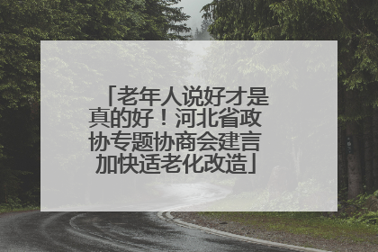老年人说好才是真的好！河北省政协专题协商会建言加快适老化改造