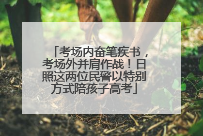 考场内奋笔疾书，考场外并肩作战！日照这两位民警以特别方式陪孩子高考