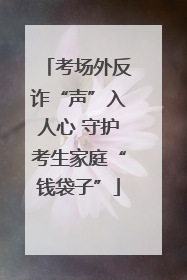 考场外反诈“声”入人心 守护考生家庭“钱袋子”