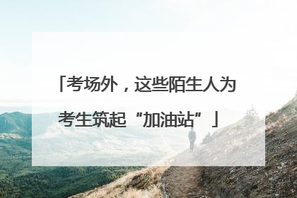 考场外，这些陌生人为考生筑起“加油站”