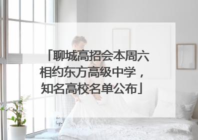 聊城高招会本周六相约东方高级中学，知名高校名单公布