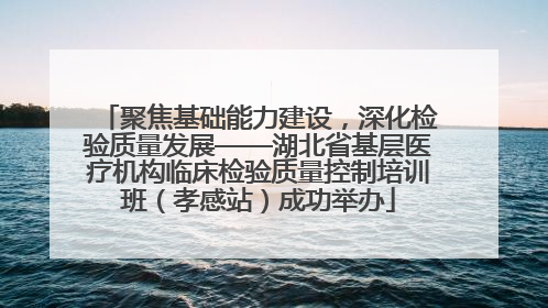 聚焦基础能力建设，深化检验质量发展——湖北省基层医疗机构临床检验质量控制培训班（孝感站）成功举办