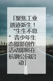 聚焦工业遗迹新生！“生生不息”青少年生态摄影创作活动即将在杭钢公园启动
