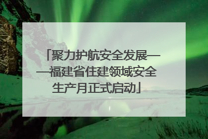 聚力护航安全发展——福建省住建领域安全生产月正式启动