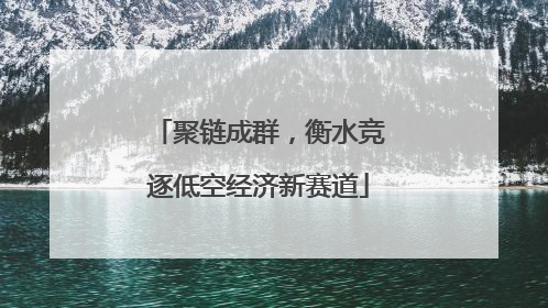 聚链成群，衡水竞逐低空经济新赛道