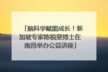 脑科学赋能成长！新加坡专家陈锐斐博士在南昌举办公益讲座