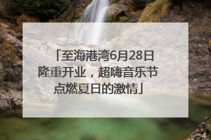 至海港湾6月28日隆重开业，超嗨音乐节点燃夏日的激情
