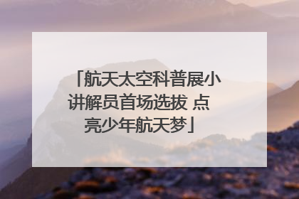航天太空科普展小讲解员首场选拔 点亮少年航天梦