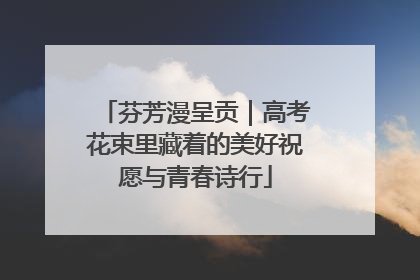 芬芳漫呈贡｜高考花束里藏着的美好祝愿与青春诗行