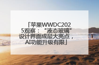 苹果WWDC2025观察：“液态玻璃”设计界面成最大亮点，AI功能升级有限
