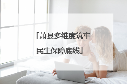 萧县多维度筑牢民生保障底线
