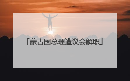 蒙古国总理遭议会解职