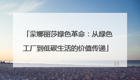 蒙娜丽莎绿色革命：从绿色工厂到低碳生活的价值传递