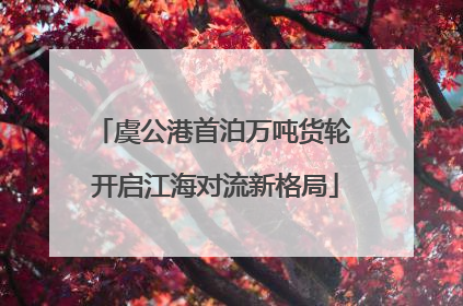 虞公港首泊万吨货轮 开启江海对流新格局