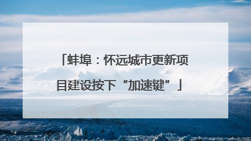 蚌埠：怀远城市更新项目建设按下“加速键”