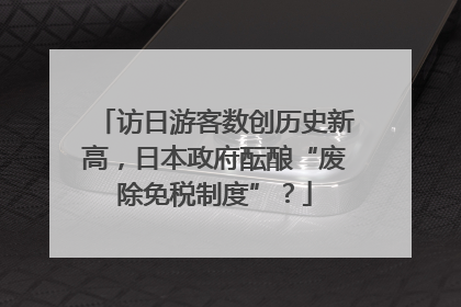 访日游客数创历史新高，日本政府酝酿“废除免税制度”？