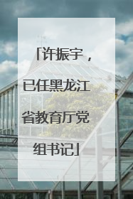 许振宇，已任黑龙江省教育厅党组书记