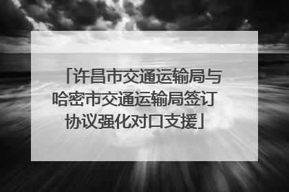 许昌市交通运输局与哈密市交通运输局签订协议强化对口支援