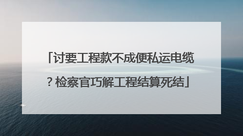 讨要工程款不成便私运电缆？检察官巧解工程结算死结