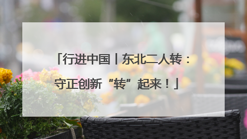 行进中国丨东北二人转：守正创新“转”起来！