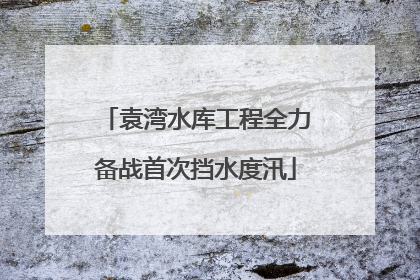 袁湾水库工程全力备战首次挡水度汛