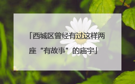 西城区曾经有过这样两座“有故事”的庙宇
