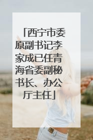 西宁市委原副书记李家成已任青海省委副秘书长、办公厅主任
