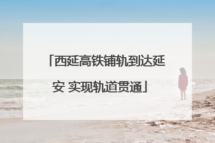 西延高铁铺轨到达延安 实现轨道贯通