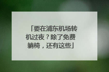 要在浦东机场转机过夜？除了免费躺椅，还有这些