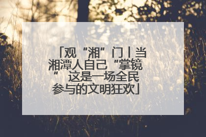 观“湘”门丨当湘潭人自己“掌镜” 这是一场全民参与的文明狂欢