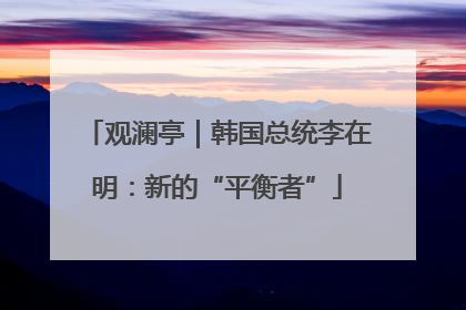 观澜亭｜韩国总统李在明：新的“平衡者”