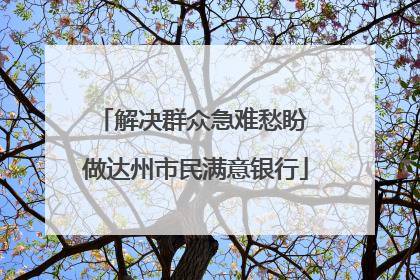 解决群众急难愁盼 做达州市民满意银行