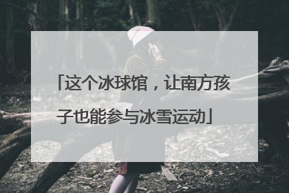 这个冰球馆，让南方孩子也能参与冰雪运动