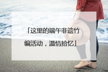 这里的端午非遗竹编活动，温情拾忆