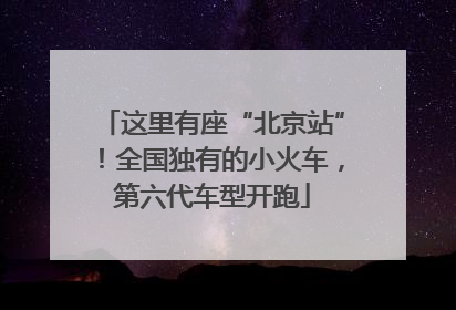 这里有座“北京站”！全国独有的小火车，第六代车型开跑