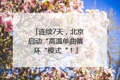 连续7天，北京启动“高温单曲循环“模式“！