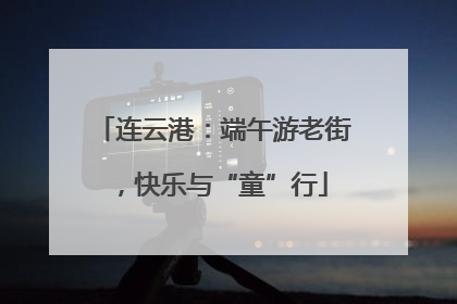 连云港：端午游老街，快乐与“童”行