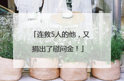 连救5人的他，又捐出了慰问金！