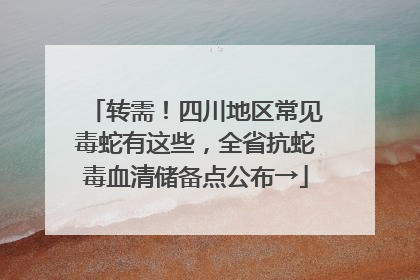 转需！四川地区常见毒蛇有这些，全省抗蛇毒血清储备点公布→