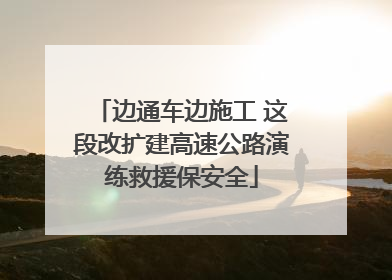 边通车边施工 这段改扩建高速公路演练救援保安全