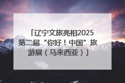 辽宁文旅亮相2025第二届“你好！中国”旅游展（马来西亚）